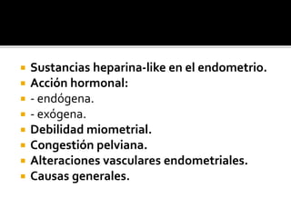  Sustancias heparina-like en el endometrio.
 Acción hormonal:
 - endógena.
 - exógena.
 Debilidad miometrial.
 Congestión pelviana.
 Alteraciones vasculares endometriales.
 Causas generales.
 