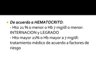  De acuerdo a HEMATOCRITO:
- Hto 21 % o menor o Hb 7 mg/dl o menor:
INTERNACION y LEGRADO
- Hto mayor 21% o Hb mayor a 7 mg/dl:
tratamiento médico de acuerdo a factores de
riesgo
 