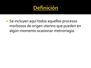  Se incluyen aquí todos aquellos procesos
morbosos de origen uterino que pueden en
algún momento ocasionar metrorragia.
 