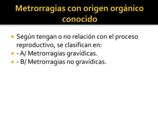  Según tengan o no relación con el proceso
reproductivo, se clasifican en:
 - A/ Metrorragias gravídicas.
 - B/ Metrorr...