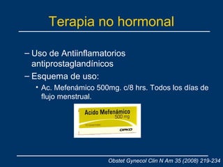 Terapia no hormonal
– Uso de Antiinflamatorios
antiprostaglandínicos
– Esquema de uso:
• Ac. Mefenámico 500mg. c/8 hrs. Todos los días de
flujo menstrual.
Obstet Gynecol Clin N Am 35 (2008) 219-234
 