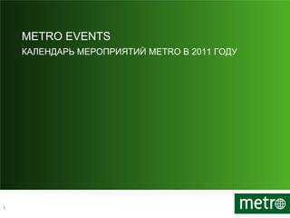 METRO EVENTS
    КАЛЕНДАРЬ МЕРОПРИЯТИЙ METRO В 2011 ГОДУ




1
 