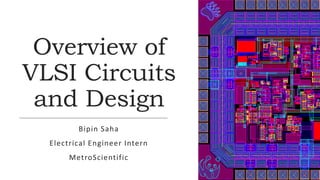 Overview of
VLSI Circuits
and Design
Bipin Saha
Electrical Engineer Intern
MetroScientific
 
