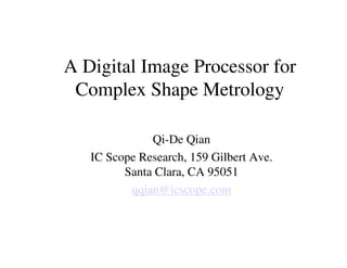 A Digital Image Processor for
 Complex Shape Metrology

              Qi-De Qian
   IC Scope Research, 159 Gilbert Ave.
         Santa Clara, CA 95051
          qqian@icscope.com
 