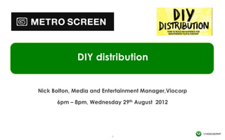 DIY distribution


Nick Bolton, Media and Entertainment Manager,Viocorp

      6pm – 8pm, Wednesday   29 th   August 2012




                         1
 