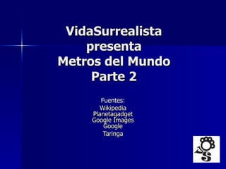 VidaSurrealista presenta Metros del Mundo Parte 2 Fuentes:  Wikipedia   Planetagadget   Google   Images   Google   Taringa   