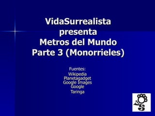 VidaSurrealista presenta Metros del Mundo Parte 3 (Monorrieles) Fuentes:  Wikipedia   Planetagadget   Google   Images   Google   Taringa   