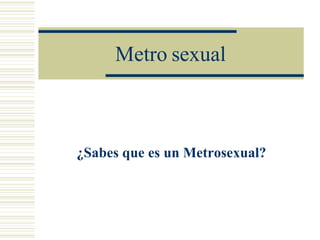 Metro sexual ¿Sabes que es un Metrosexual? 