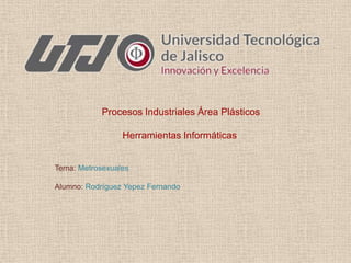 Procesos Industriales Área Plásticos
Herramientas Informáticas

Tema: Metrosexuales
Alumno: Rodríguez Yepez Fernando

 