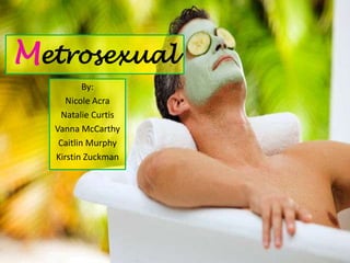 Metrosexual
          By:
     Nicole Acra
    Natalie Curtis
  Vanna McCarthy
   Caitlin Murphy
  Kirstin Zuckman
 