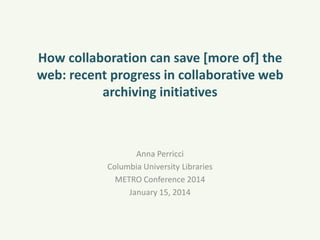 How collaboration can save [more of] the
web: recent progress in collaborative web
archiving initiatives

Anna Perricci
Columbia University Libraries
METRO Conference 2014
January 15, 2014

 