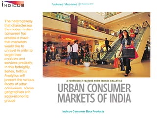 Published: Mint dated 13 th  September 2010 Indicus  Consumer Data Products   The heterogeneity that characterizes the modern Indian consumer has created a maze that marketers would like to unravel in order to target their products and services precisely. In this fortnightly series, Indicus Analytics will present the various facets of urban consumers, across geographies and socio-economic groups 