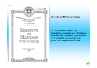Al contrario del brevetto per
invenzione industriale, pur richiedendo
un minor sforzo creativo, se il marchio
e’ di successo puo’ costituire un
patrimonio meglio quantificabile.
-Brevetto per Marchio d’Impresa
 