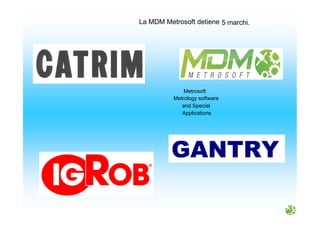 La MDM Metrosoft detiene 5 marchi.
Metrosoft
Metrology software
and Special
Applications
GANTRY
 