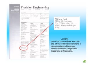 La MDM
partecipa come editore associato
alle attivita’ editoriali scientifiche e
partecipazione a Congressi
Internazionali nel campo della
Ingegneria di Precisione.
 