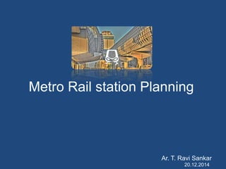Metro Rail station Planning
Ar. T. Ravi Sankar
20.12.2014
 