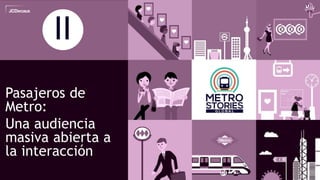 13
Pasajeros de
Metro:
Una audiencia
masiva abierta a
la interacción
II
 