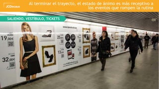 41
SALIENDO, VESTÍBULO, TICKETS
Al terminar el trayecto, el estado de ánimo es más receptivo a
los eventos que rompen la rutina
 