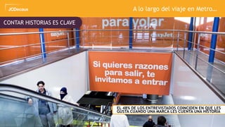 45
A lo largo del viaje en Metro…
CONTAR HISTORIAS ES CLAVE
ZEL 48% DE LOS ENTREVISTADOS COINCIDEN EN QUE LES
GUSTA CUANDO UNA MARCA LES CUENTA UNA HISTORIA
 