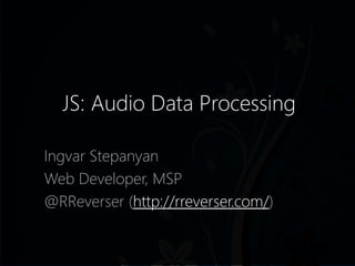 JS: Audio Data Processing
Ingvar Stepanyan
Web Developer, MSP
@RReverser (http://rreverser.com/)
 