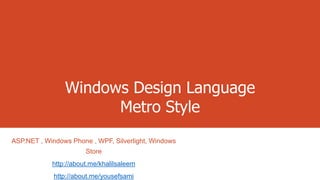 Windows Design Language
Metro Style
ASP.NET , Windows Phone , WPF, Silverlight, Windows
Store
http://about.me/khalilsaleem
http://about.me/yousefsami

 