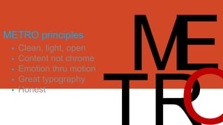 METRO principles







Clean, light, open
Content not chrome
Emotion thru motion
Great typography
Honest

 