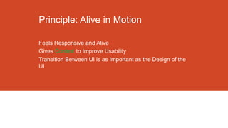 Principle: Alive in Motion
Feels Responsive and Alive
Gives Context to Improve Usability
Transition Between UI is as Important as the Design of the
UI

 