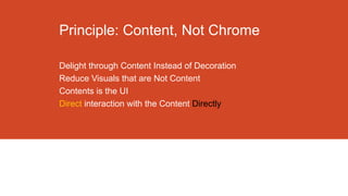 Principle: Content, Not Chrome
Delight through Content Instead of Decoration
Reduce Visuals that are Not Content
Contents is the UI
Direct interaction with the Content Directly

 