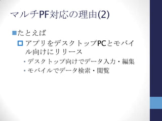 マルチPF対応の理由(3)
理由（パターン2 ）
 プラットフォームの過渡期において、新
旧のプラットフォームにリリースしたい
• Windows Phone 8が発売されても、しば
らくはWindows Phone 7が存在
Windows Phone 7.8にアップデートするとWP8
とは同一コードで動くか？
ダメならそれぞれに対応が必要
• メトロスタイルアプリの普及はいつ頃…？
それまでWPF版と並行してリリースする、とか
 