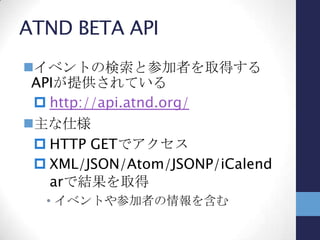アプリの対象PF
対象プラットフォーム
 Windows Phone 7に対応させる
• 外出先へと持ち歩くメインデバイス
 Windows 8のメトロスタイルアプリとし
てもリリースする
• スレートPC／デスクトップPCでの閲覧性
• まだATND検索アプリがない
• スレートPCが今後普及するだろうから、今
のうちに作っておきたい
 
