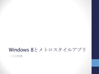 メトロスタイルアプリ
Windows 8から登場する新しいスタイル
のアプリケーション
特徴
 コンテンツへの没入
 余計な飾りを省いたデザイン、タイポ
グラフィによる表現
 タッチ操作を意識
 