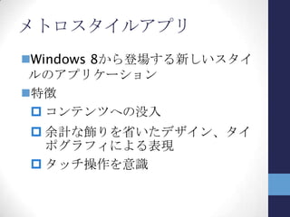 メトロスタイルアプリの要素
メトロスタイルデザイン
 没入感、コンテンツ優先
タイルでユーザとつながる
スナップ、スケール
コントラクトでOS・他APとつながる
オンラインで鮮度を保つ
クラウドへのローミングでデバイスをまた
いで継続する
 