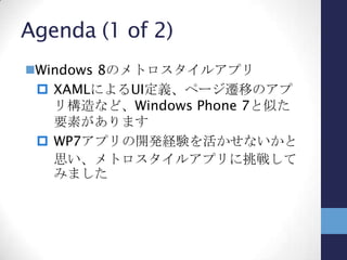 Agenda (2 of 2)
本セッションでは、Windows Phone 7とメトロ
スタイルアプリを同時に開発する試みについて、
現時点での状況を紹介します
 技量不足、時間不足でまだ途中ですが、何
か参考になればと思います
 ご意見があれば是非聞かせてください
 