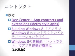 クラウドとの連携
アプリのデータをSkyDriveに保存して、
他のデバイスにインストールしたアプリと
同期できる
 デスクトップPC、スレートPCにインス
トールしたアプリが同じデータを同期
 アプリ情報を引き継ぐことで、デバイス
をまたいで作業を継続可能
• あまり大きなデータは不可
 