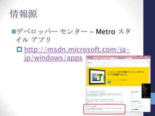 メトロスタイルアプリの特性
没入感 (immersive)
 ユーザがコンテンツに没頭できるように
コンテンツ優先 (contents before
chrome)
 画面にはコンテンツに関係する要素だ
けを配置する。余計な飾りは置かない
 