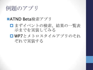 WP7とメトロスタイルアプリ(1)
WP7とメトロスタイルを比較すると…
Windows Phone 7 メトロスタイルアプリ
ハードウェア スマートフォン スレートPC
デスクトップPC
ノートPC
画面サイズ 小さい (800×480) 大きい (1024×768以上)
利用環境 モバイル モバイル
オフィスでも？
通信環境 主にモバイル回線 (3G) 無線LAN？
モバイル回線？
操作 タッチパネル
ソフトウェアキーボード（SIP）
タッチパネル
マウス・キーボードがある場合も
 