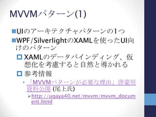 MVVMパターン(2)
アプリを3要素に分けて捉える
 View
• UIの見た目、構造を定義
 ViewModel
• Viewの状態を保持・管理
• Viewのサポート（入力値検査など持っていな
い機能を補完）
 Model
• アプリ本来の問題領域（ビジネスドメイン）
• 通信、DBなどViewとViewModel以外の箇所
全部
 
