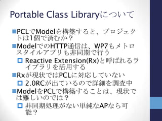 プラットフォームの差異@Model
本来の問題領域に関わる部分は、
Modelは共通化できる
ただし、プラットフォームの違いによって、
それを吸収する層が必要になると考えて
いる
 Viewの見せ方の違いによって、
Modelへのアクセスの仕方が変わる
 Modelが利用するAPIが違う
• システム関連、通信、非同期処理、DBなど
 