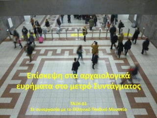 Επίσκεψη στα αρχαιολογικά
ευρήματα στο μετρό Συντάγματος
ΤΑΞΗ Δ1
Σε συνεργασία με το Ελληνικό Παιδικό Μουσείο
 