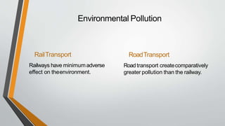 Environmental Pollution
RailTransport
Railways have minimumadverse
effect on theenvironment.
RoadTransport
Road transport createcomparatively
greater pollution than the railway.
 