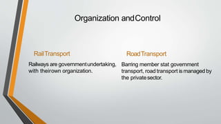 Organization andControl
RailTransport
Railways are governmentundertaking,
with theirown organization.
RoadTransport
Barring member stat government
transport, road transport is managed by
the privatesector.
 