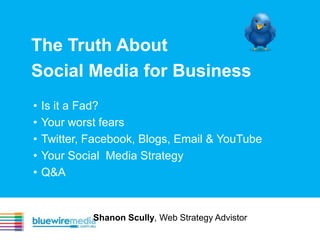 The Truth About
Social Media for Business
•   Is it a Fad?
•   Your worst fears
•   Twitter, Facebook, Blogs, Email & YouTube
•   Your Social Media Strategy
•   Q&A


             Shanon Scully, Web Strategy Advistor
 