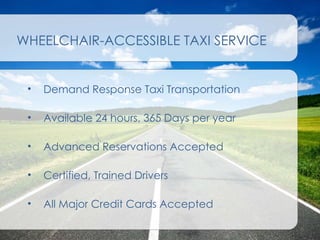 WHEELCHAIR-ACCESSIBLE TAXI SERVICE Demand Response Taxi Transportation Available 24 hours, 365 Days per year Advanced Reservations Accepted Certified, Trained Drivers All Major Credit Cards Accepted 