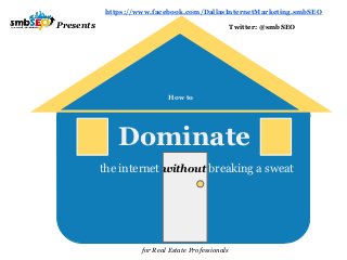 https://www.facebook.com/DallasInternetMarketing.smbSEO

Presents                                             Twitter: @smbSEO




                             How to




               Dominate
           the internet without breaking a sweat




                     for Real Estate Professionals
 