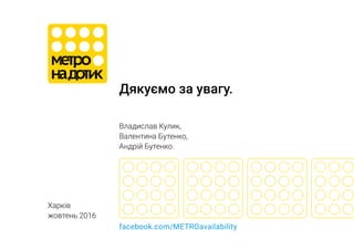 Дякуємо за увагу.
Владислав Кулик,
Валентина Бутенко,
Андрій Бутенко.
Харків
жовтень 2016
facebook.com/METROavailability
 