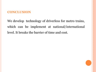 CONCLUSION
We develop technology of driverless for metro trains,
which can be implement at national/international
level. It breaks the barrier of time and cost.
 