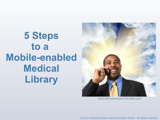 5 Steps to a  Mobile-enabled Medical Library Used with permission from Microsoft © 2011 Memorial Sloan-Kettering Cancer Center. All rights reserved. 