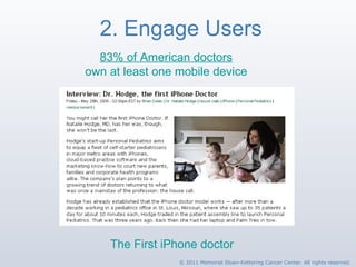 2. Engage Users 83% of American doctors own at least one mobile device The First iPhone doctor   © 2011 Memorial Sloan-Kettering Cancer Center. All rights reserved. 