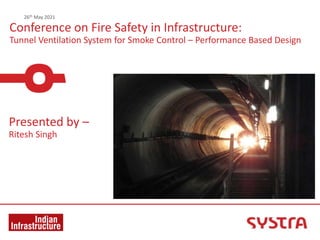 Conference on Fire Safety in Infrastructure:
Tunnel Ventilation System for Smoke Control – Performance Based Design
26th May 2021
Presented by –
Ritesh Singh
 