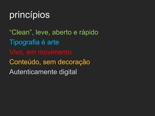 princípios
“Clean”, leve, aberto e rápido
Tipografia é arte
Vivo, em movimento
Conteúdo, sem decoração
Autenticamente digital
 
